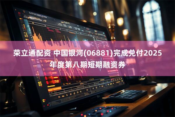 荣立通配资 中国银河(06881)完成兑付2025年度第八期短期融资券