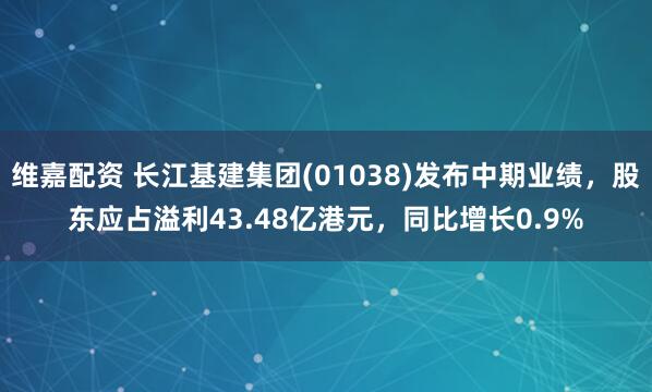 维嘉配资 长江基建集团(01038)发布中期业绩，股东应占溢利43.48亿港元，同比增长0.9%