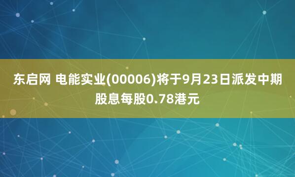 东启网 电能实业(00006)将于9月23日派发中期股息每股0.78港元