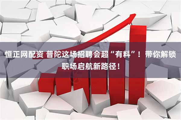 恒正网配资 普陀这场招聘会超“有料”！带你解锁职场启航新路径！