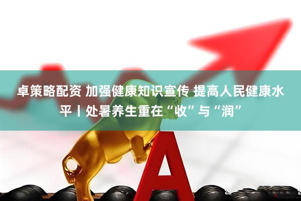 卓策略配资 加强健康知识宣传&#32;提高人民健康水平丨处暑养生重在“收”与“润”