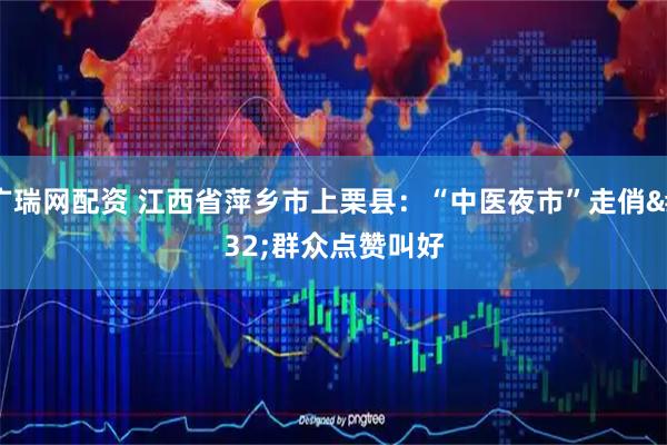 广瑞网配资 江西省萍乡市上栗县：“中医夜市”走俏&#32;群众点赞叫好