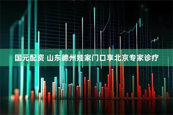 国元配资 山东德州娃家门口享北京专家诊疗