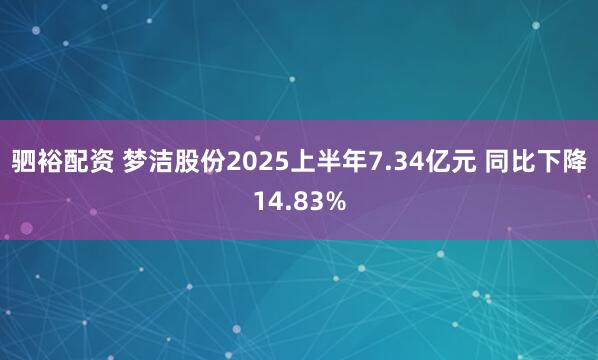 驷裕配资 梦洁股份2025上半年7.34亿元 同比下降14.83%