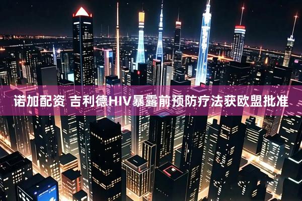 诺加配资 吉利德HIV暴露前预防疗法获欧盟批准