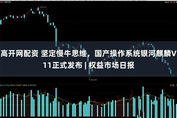 高开网配资 坚定慢牛思维，国产操作系统银河麒麟V11正式发布 | 权益市场日报