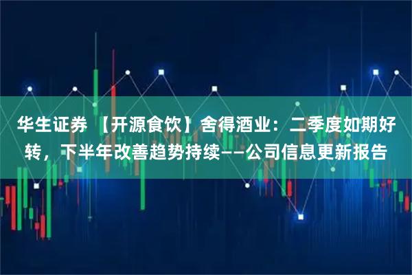 华生证券 【开源食饮】舍得酒业：二季度如期好转，下半年改善趋势持续——公司信息更新报告