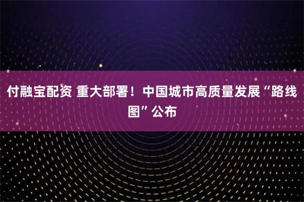 付融宝配资 重大部署！中国城市高质量发展“路线图”公布