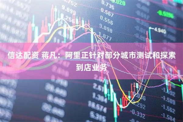 信达配资 蒋凡：阿里正针对部分城市测试和探索到店业务