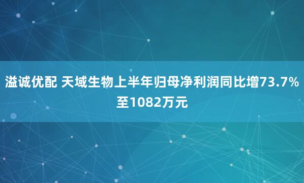 溢诚优配 天域生物上半年归母净利润同比增73.7%至1082万元