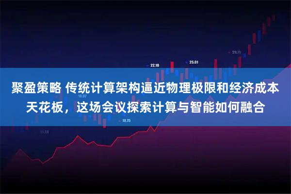 聚盈策略 传统计算架构逼近物理极限和经济成本天花板，这场会议探索计算与智能如何融合