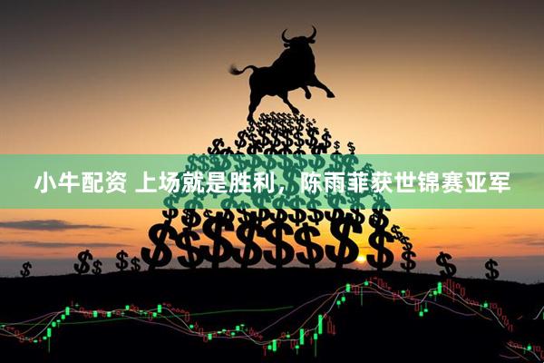 小牛配资 上场就是胜利，陈雨菲获世锦赛亚军