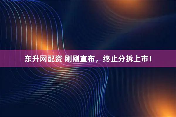 东升网配资 刚刚宣布，终止分拆上市！