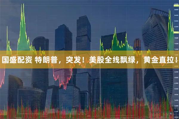 国盛配资 特朗普，突发！美股全线飘绿，黄金直拉！