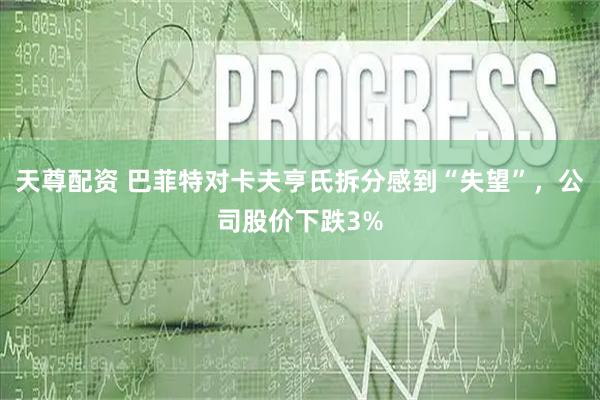天尊配资 巴菲特对卡夫亨氏拆分感到“失望”，公司股价下跌3%