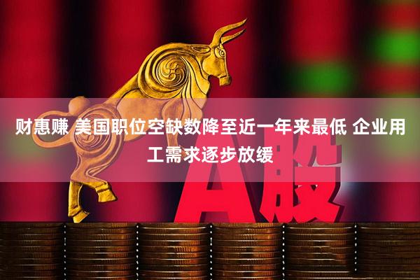 财惠赚 美国职位空缺数降至近一年来最低 企业用工需求逐步放缓