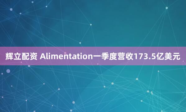 辉立配资 Alimentation一季度营收173.5亿美元
