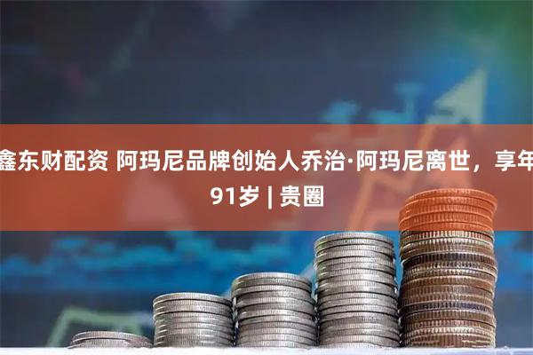 鑫东财配资 阿玛尼品牌创始人乔治·阿玛尼离世，享年91岁 | 贵圈