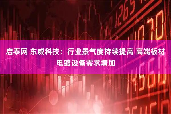 启泰网 东威科技：行业景气度持续提高 高端板材电镀设备需求增加