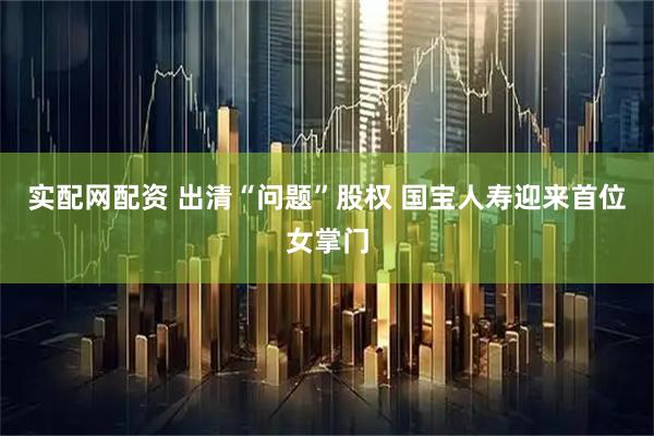 实配网配资 出清“问题”股权 国宝人寿迎来首位女掌门