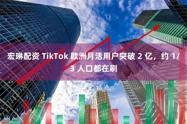 宏琳配资 TikTok 欧洲月活用户突破 2 亿，约 1/3 人口都在刷