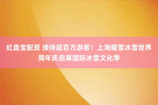 红盘宝配资 接待超百万游客！上海耀雪冰雪世界周年庆启幕国际冰雪文化季