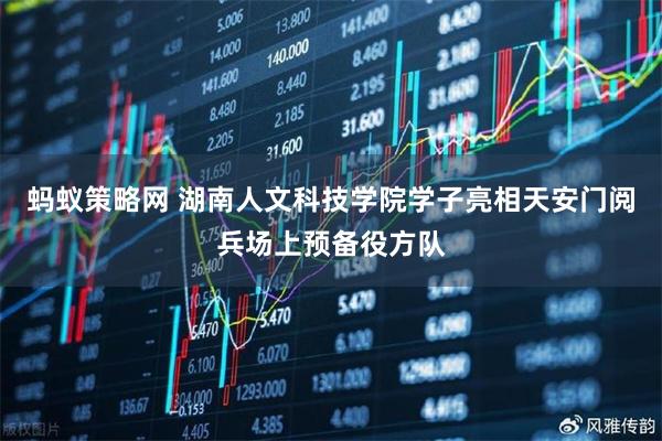 蚂蚁策略网 湖南人文科技学院学子亮相天安门阅兵场上预备役方队