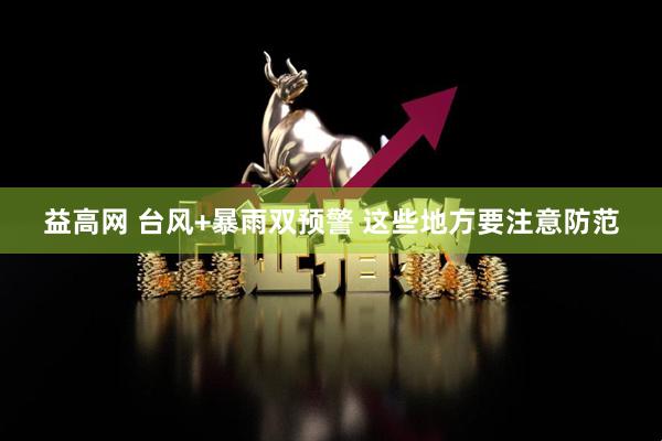 益高网 台风+暴雨双预警 这些地方要注意防范