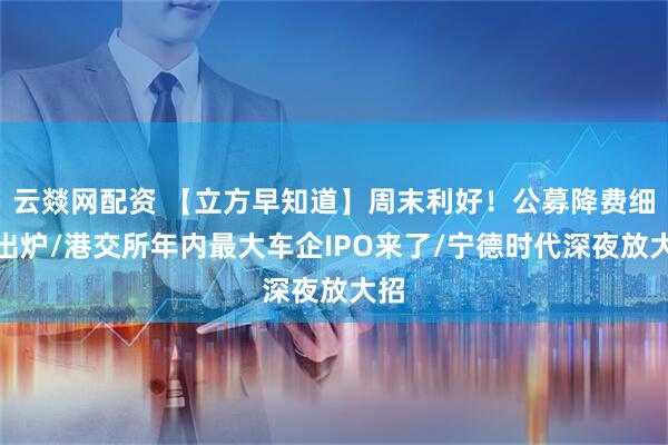 云燚网配资 【立方早知道】周末利好！公募降费细则出炉/港交所年内最大车企IPO来了/宁德时代深夜放大招