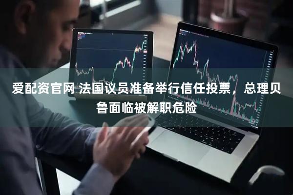 爱配资官网 法国议员准备举行信任投票，总理贝鲁面临被解职危险