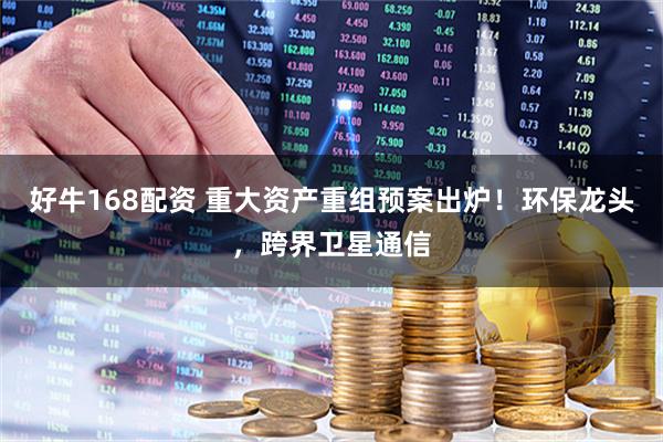 好牛168配资 重大资产重组预案出炉！环保龙头，跨界卫星通信