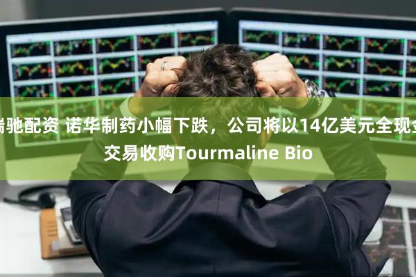 瑞驰配资 诺华制药小幅下跌，公司将以14亿美元全现金交易收购Tourmaline Bio