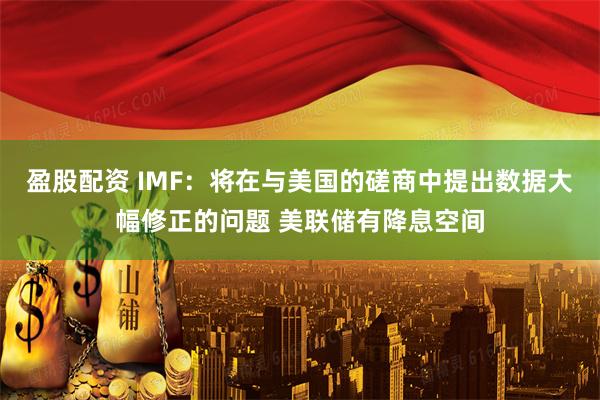 盈股配资 IMF：将在与美国的磋商中提出数据大幅修正的问题 美联储有降息空间