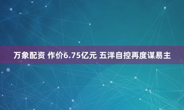 万象配资 作价6.75亿元 五洋自控再度谋易主
