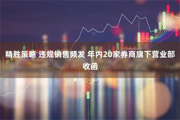 精胜策略 违规销售频发 年内20家券商旗下营业部收函