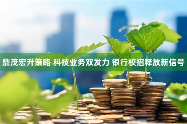 鼎茂宏升策略 科技业务双发力 银行校招释放新信号