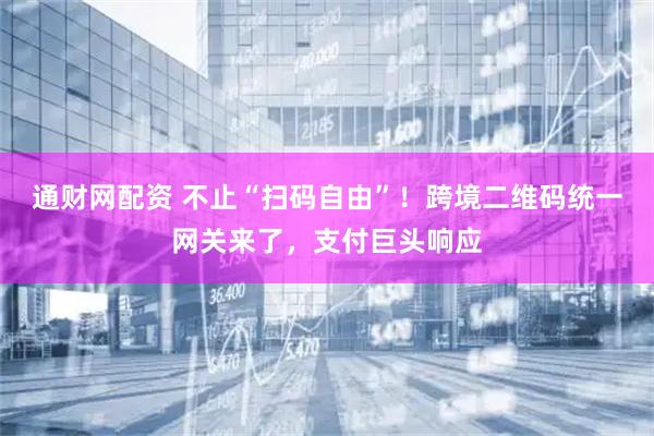 通财网配资 不止“扫码自由”！跨境二维码统一网关来了，支付巨头响应