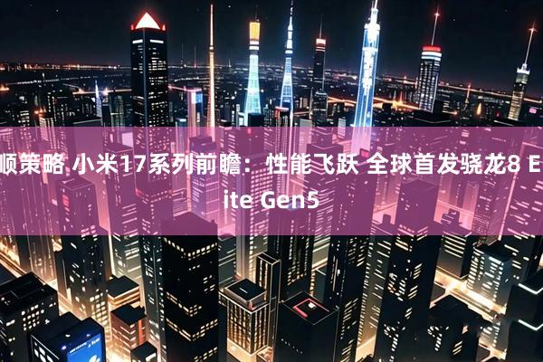 顺策略 小米17系列前瞻：性能飞跃 全球首发骁龙8 Elite Gen5