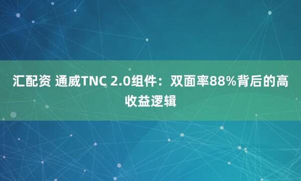 汇配资 通威TNC 2.0组件：双面率88%背后的高收益逻辑