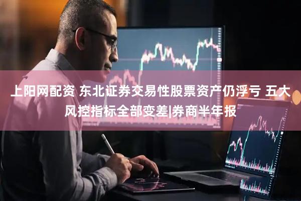 上阳网配资 东北证券交易性股票资产仍浮亏 五大风控指标全部变差|券商半年报