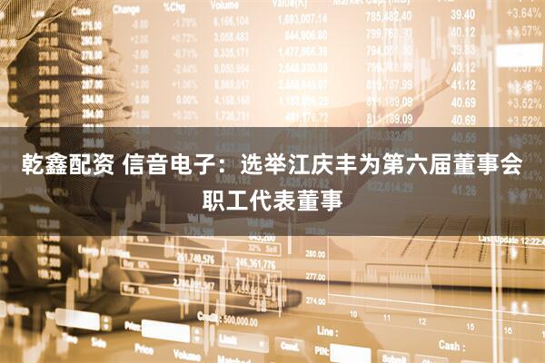 乾鑫配资 信音电子：选举江庆丰为第六届董事会职工代表董事