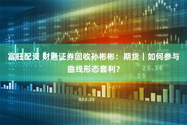 富旺配资 财通证券固收孙彬彬：期货｜如何参与曲线形态套利？