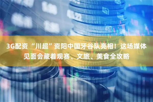3G配资 “川超”资阳中国牙谷队亮相！这场媒体见面会藏着观赛、文旅、美食全攻略