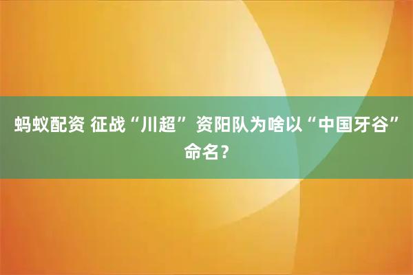 蚂蚁配资 征战“川超” 资阳队为啥以“中国牙谷”命名？
