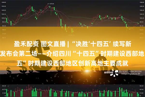 盈禾配资 图文直播 | “决胜‘十四五’ 续写新篇章”系列主题新闻发布会第二场——介绍四川“十四五”时期建设西部地区创新高地主要成就