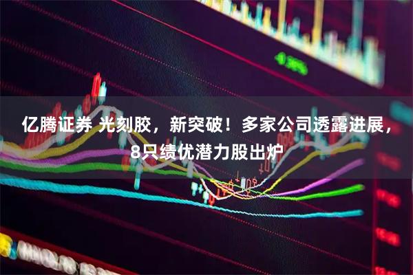 亿腾证券 光刻胶，新突破！多家公司透露进展，8只绩优潜力股出炉