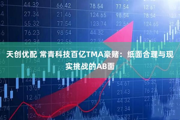 天创优配 常青科技百亿TMA豪赌：纸面合理与现实挑战的AB面