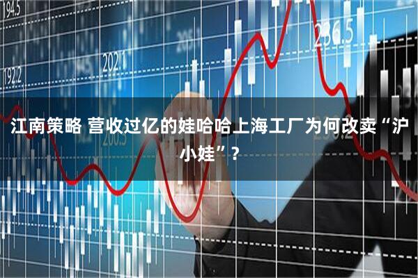 江南策略 营收过亿的娃哈哈上海工厂为何改卖“沪小娃”？