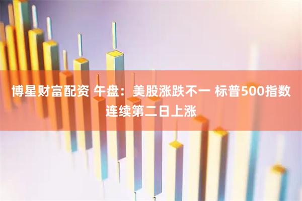 博星财富配资 午盘：美股涨跌不一 标普500指数连续第二日上涨