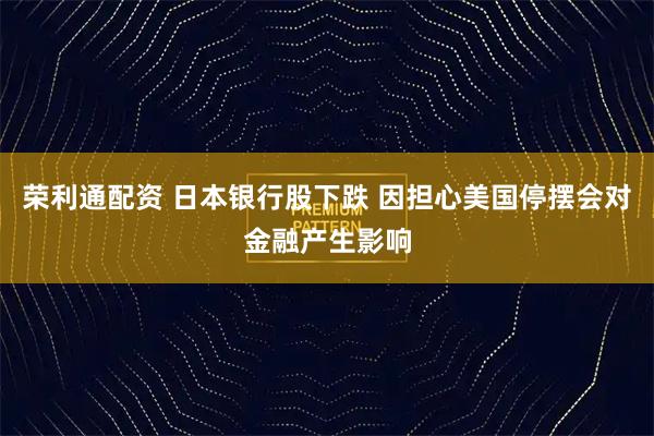 荣利通配资 日本银行股下跌 因担心美国停摆会对金融产生影响